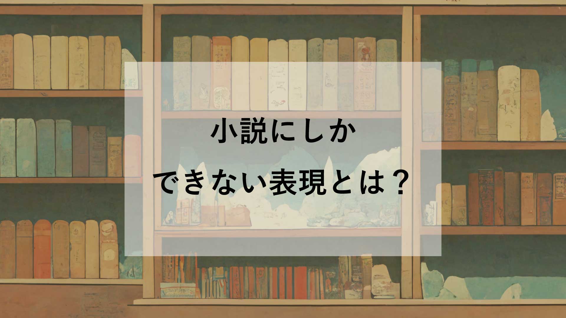 「小説にしかできない表現」とはー小説はマンガや映画より「優れている」のか？